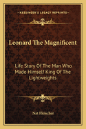 Leonard the Magnificent: Life Story of the Man Who Made Himself King of the Lightweights