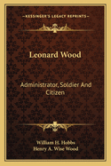 Leonard Wood: Administrator, Soldier and Citizen