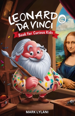 Leonardo Da Vinci Book for Curious Kids: Discovering the Fascinating Life of the Polymath Behind the Mona Lisa - Lylani, Mark