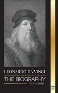 Leonardo Da Vinci: The Biography - The Genius Life of A Master; Drawings, Paintings, Machines, and other Inventions