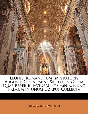 Leonis, Romanorum Imperatoris Augusti, Cognomine Sapientis, Opera Quae Reperiri Potuerunt Omnia, Nunc Primum in Unum Corpus Collecta - VI, Leo, and Migne, Jacques-Paul