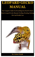 Leopard Gecko Manual: The Complete Guide On Everything You Need To Know About Leopard Gecko Manual, Feeding, Housing, Raising, Diet And Health Care
