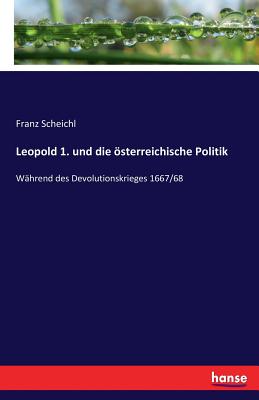 Leopold 1. und die sterreichische Politik: W?hrend des Devolutionskrieges 1667/68 - Scheichl, Franz