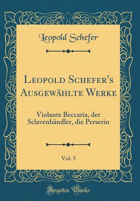 Leopold Schefer's Ausgewhlte Werke, Vol. 5: Violante Beccaria, Der Sclavenhndler, Die Perserin (Classic Reprint) - Schefer, Leopold