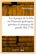 Les a Propos de la Folie Ou Chansons Grotesques, Grivoises Et Annonces de Parade