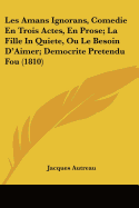 Les Amans Ignorans, Comedie En Trois Actes, En Prose; La Fille In Quiete, Ou Le Besoin D'Aimer; Democrite Pretendu Fou (1810)