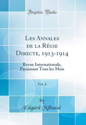 Les Annales de la R?gie Directe, 1913-1914, Vol. 6: Revue Internationale, Paraissant Tous Les Mois (Classic Reprint) - Milhaud, Edgard