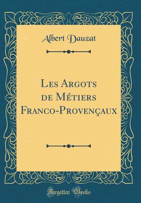 Les Argots de Mtiers Franco-Provenaux (Classic Reprint) - Dauzat, Albert