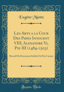 Les Arts a la Cour Des Papes Innocent VIII, Alexandre VI, Pie III (1484-1503): Recueil de Documents Inedits Ou Peu Connus (Classic Reprint)