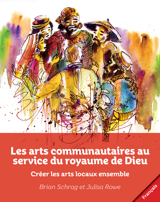 Les arts communautaires au service du royaume de Dieu: Cr?er les arts locaux ensemble - Schrag, Brian (Editor), and Rowe, Julisa (Editor)