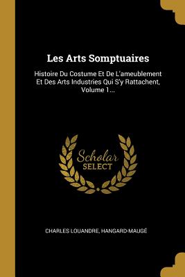 Les Arts Somptuaires: Histoire Du Costume Et de l'Ameublement Et Des Arts Industries Qui s'y Rattachent, Volume 1... - Louandre, Charles, and Hangard-Mauge