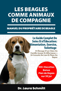 Les Beagles Comme Animaux de Compagnie - Manuel Du Propri?taire de Beagle: Le Guide Complet De Soins Et d'?ducation: Alimentation, Exercice, Toilettage Et ?levage D'un Chien De Famille Joueur Et Affectueux + 30 Conseils De Lien Et Plans De Repas