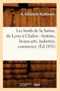 Les Bords de la Sa?ne, de Lyon ? Chalon: Histoire, Beaux-Arts, Industrie, Commerce (?d.1851)