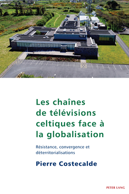 Les Cha?nes de T?l?visions Celtiques Face ? La Globalisation: R?sistance, Convergence Et D?territorialisations - Maher, Eamon (Editor), and Costecalde, Pierre