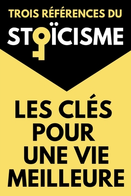 Les Cl?s Pour Une Vie Meilleure Trois R?f?rences du Sto?cisme: Le Manuel d'?pict?te De la Bri?vet? de la Vie ou La Vie Heureuse de S?n?que Pens?es pour Moi-M?me de Marc Aur?le - ?pict?te, and S?n?que, and Aur?le, Marc