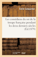 Les Comdiens Du Roi de la Troupe Franaise Pendant Les Deux Derniers Sicles: Documents: Indits Recueillis Aux Archives Nationales