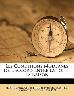 Les Conditions Modernes de l'Accord Entre La Foi Et La Raison - Broglie, Auguste Theodore Paul De 1834 (Creator), and Largent, Augustin