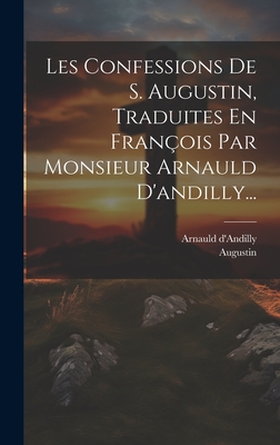 Les Confessions De S. Augustin, Traduites En Franois Par Monsieur Arnauld D'andilly... - Augustin (Creator), and D'Andilly, Arnauld