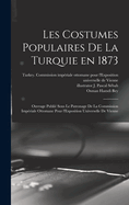 Les costumes populaires de la Turquie en 1873: Ouvrage publie  sous le patronage de la Commission impe riale ottomane pour l'Exposition universelle de Vienne