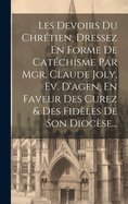 Les Devoirs Du Chrtien, Dressez En Forme De Catchisme Par Mgr. Claude Joly, Ev. D'agen, En Faveur Des Curez & Des Fidles De Son Diocse...