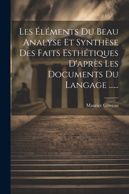 Les Elements Du Beau Analyse Et Synthese Des Faits Esthetiques D'Apres Les Documents Du Langage ...... - Griveau, Maurice