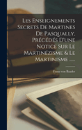 Les Enseignements Secrets De Martines De Pasqually, Prcds D'une Notice Sur Le Martinzisme & Le Martinisme ......