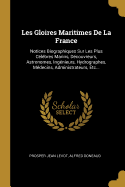 Les Gloires Maritimes de La France: Notices Biographiques Sur Les Plus Celebres Marins, Decouvreurs, Astronomes, Ingenieurs, Hydrographes, Medecins, Administrateurs, Etc...