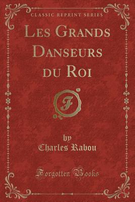 Les Grands Danseurs Du Roi (Classic Reprint) - Rabou, Charles