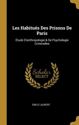 Les Habitues Des Prisons de Paris: Etude D'Anthropologie & de Psychologie Criminelles - Laurent, Emile