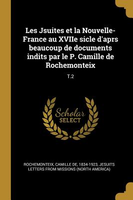 Les Jsuites Et La Nouvelle-France Au Xviie Sicle D'Aprs Beaucoup de Documents Indits Par Le P. Camille de Rochemonteix Volume T.3 - Rochemonteix, Camille De