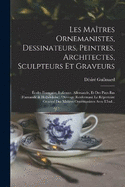 Les Matres Ornemanistes, Dessinateurs, Peintres, Architectes, Sculpteurs Et Graveurs: coles Franaise, Italienne, Allemande, Et Des Pays-Bas (Flamande & Hollandaise). Ouvrage Renfermant Le Rpertoire Gnral Des Matres Ornemanistes Avec L'ind...