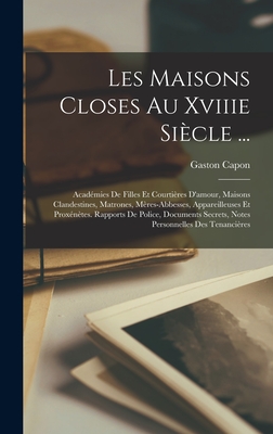 Les Maisons Closes Au Xviiie Sicle ...: Acadmies De Filles Et Courtires D'amour, Maisons Clandestines, Matrones, Mres-Abbesses, Appareilleuses Et Proxntes. Rapports De Police, Documents Secrets, Notes Personnelles Des Tenancires - Capon, Gaston