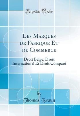 Les Marques de Fabrique Et de Commerce: Droit Belge, Droit International Et Droit Compar? (Classic Reprint) - Braun, Thomas