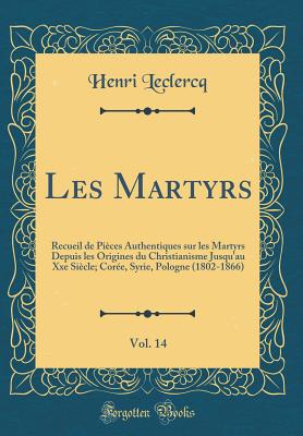 Les Martyrs, Vol. 14: Recueil de Pieces Authentiques Sur Les Martyrs Depuis Les Origines Du Christianisme Jusqu'au Xxe Siecle; Coree, Syrie, Pologne (1802-1866) (Classic Reprint) - LeClercq, Henri