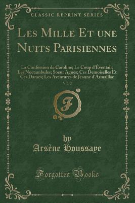 Les Mille Et Une Nuits Parisiennes, Vol. 2: La Confession de Caroline; Le Coup d'ventail; Les Noctambules; Soeur Agns; Ces Demoiselles Et Ces Dames; Les Aventures de Jeanne d'Armaillac (Classic Reprint) - Houssaye, Arsene