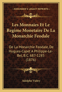 Les Monnaies Et Le Regime Monetaire de La Monarchie Feodale: de La Monarchie Feodale, de Hugues-Capet a Philippe-Le-Bel, B.C. 687-1285 (1876)