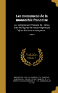 Les Monumens de La Monarchie Franc Oise: Qui Comprennent L'Histoire de France, Avec Les Figures de Chaque Regne Que L'Injure Des Tems a Epargne Es ...; Tome 1