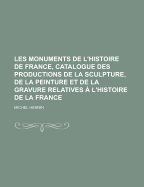 Les Monuments de L'Histoire de France, Catalogue Des Productions de La Sculpture, de La Peinture Et de La Gravure Relatives A L'Histoire de La France