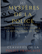 Les myst?res de la police: Dossiers classifi?s: La police fran?aise depuis Louis XIV jusqu'? la r?volution de 1789