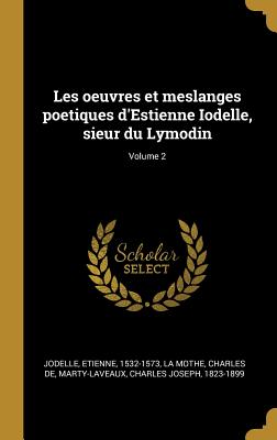 Les Oeuvres Et Meslanges Poetiques d'Estienne Iodelle, Sieur Du Lymodin; Volume 2 - Jodelle, Etienne, and La Mothe, Charles De (Creator), and Marty-Laveaux, Charles Joseph 1823-1899 (Creator)