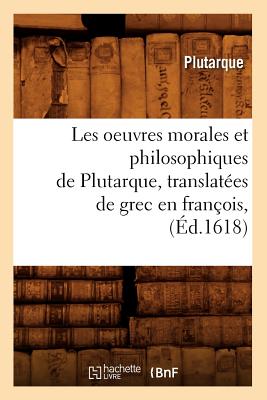 Les Oeuvres Morales Et Philosophiques de Plutarque, Translat?es de Grec En Fran?ois, (?d.1618) - Plutarque