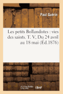 Les Petits Bollandistes: Vies Des Saints. T. V, Du 24 Avril Au 18 Mai (d.1876)