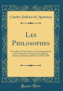 Les Philosophes: Comedie, En Trois Actes, En Vers; Repr?sent?e Pour La Premi?re Fois Par Les Com?diens Fran?ais Ordinaires Du Roi, Le 2 Mai 1760 (Classic Reprint)