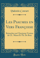 Les Psaumes En Vers Fran?oise: Retouchez Sur l'Ancienne Version de CL. Marot Et Th. de Beze (Classic Reprint)