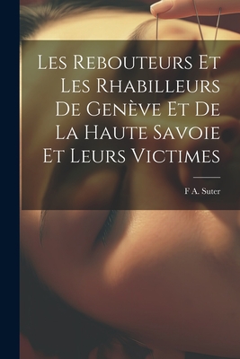 Les Rebouteurs Et Les Rhabilleurs De Gen?ve Et De La Haute Savoie Et Leurs Victimes - Suter, F A