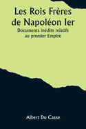 Les Rois Fr?res de Napol?on Ier: Documents In?dits Relatifs Au Premier Empire (Classic Reprint)