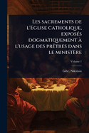 Les sacrements de l'Eglise catholique, expos(c)s dogmatiquement  l'usage des pratres dans le ministre