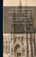 Les sacrements de l'Eglise catholique, expos?s dogmatiquement ? l'usage des pr?tres dans le minist?re; Volume 2