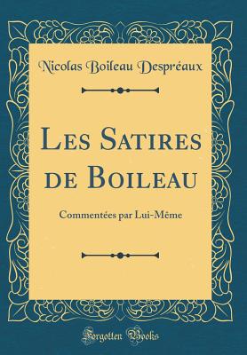 Les Satires de Boileau: Commentees Par Lui-Meme (Classic Reprint) - Despreaux, Nicolas Boileau