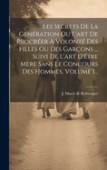 Les Secrets de la G?n?ration Ou l'Art de Procr?er ? Volont? Des Filles Ou Des Gar?ons ... Suivi de l'Art d'?tre M?re Sans Le Concours Des Hommes, Volume 1...